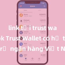 link tải trust wallet apk Trust Wallet có hỗ trợ ngân hàng Việt Nam không?