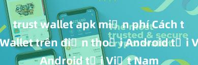 trust wallet apk miễn phí Cách tải Trust Wallet trên điện thoại Android tại Việt Nam