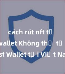 cách rút nft từ trust wallet Không thể tải Trust Wallet tại Việt Nam? Cách khắc phục